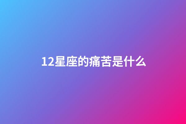 12星座的痛苦是什么-第1张-星座运势-玄机派