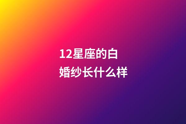 12星座的白婚纱长什么样-第1张-星座运势-玄机派