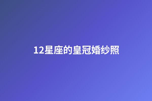 12星座的皇冠婚纱照-第1张-星座运势-玄机派