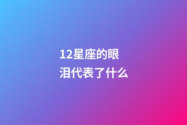 12星座的眼泪代表了什么-第1张-星座运势-玄机派