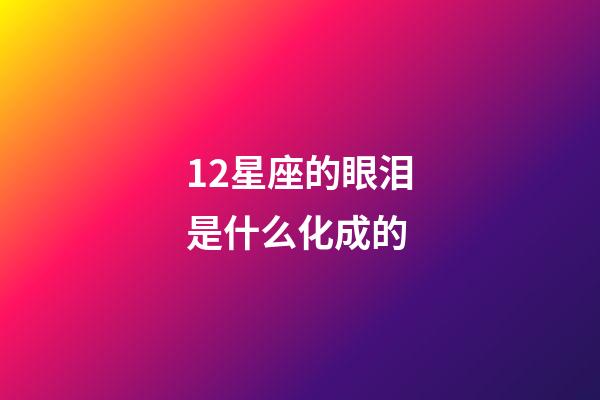 12星座的眼泪是什么化成的-第1张-星座运势-玄机派