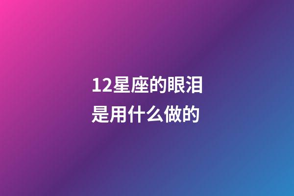 12星座的眼泪是用什么做的-第1张-星座运势-玄机派