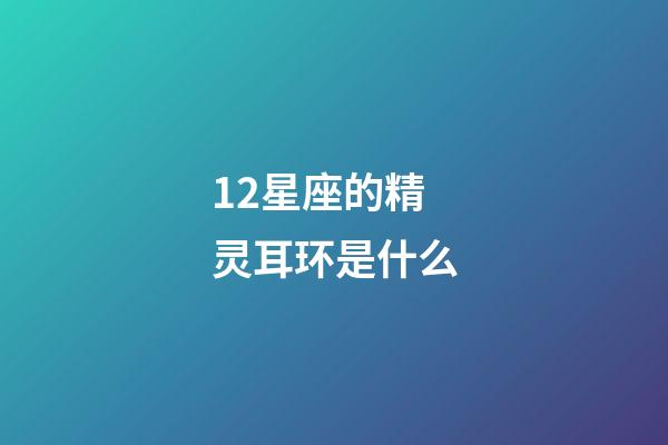 12星座的精灵耳环是什么-第1张-星座运势-玄机派