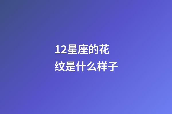 12星座的花纹是什么样子-第1张-星座运势-玄机派