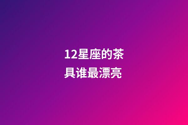 12星座的茶具谁最漂亮-第1张-星座运势-玄机派