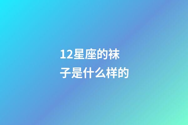 12星座的袜子是什么样的-第1张-星座运势-玄机派