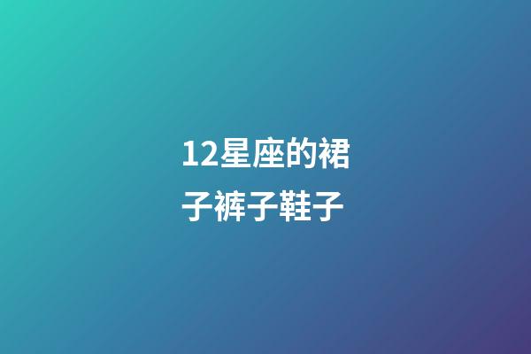 12星座的裙子裤子鞋子-第1张-星座运势-玄机派