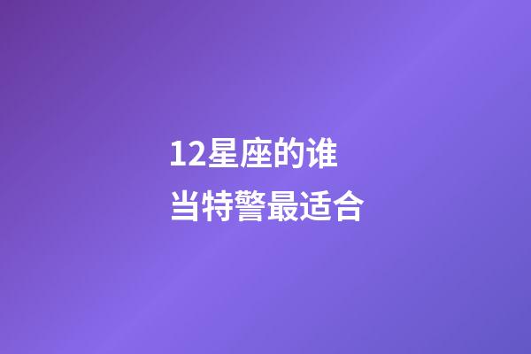 12星座的谁当特警最适合-第1张-星座运势-玄机派