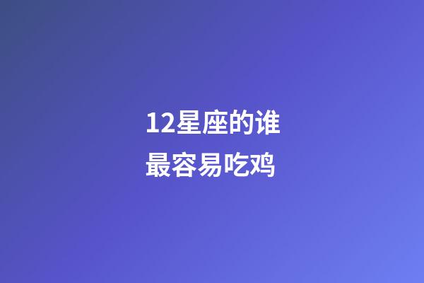 12星座的谁最容易吃鸡-第1张-星座运势-玄机派