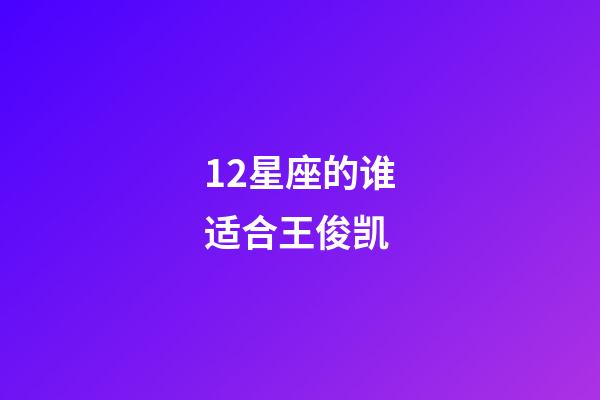 12星座的谁适合王俊凯