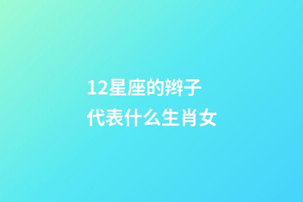 12星座的辫子代表什么生肖女-第1张-星座运势-玄机派