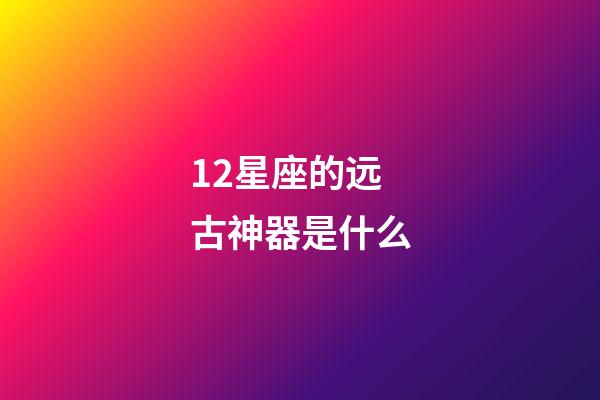 12星座的远古神器是什么-第1张-星座运势-玄机派