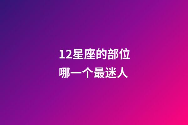 12星座的部位哪一个最迷人-第1张-星座运势-玄机派