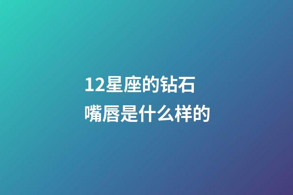 12星座的钻石嘴唇是什么样的-第1张-星座运势-玄机派