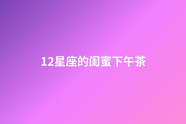 12星座的闺蜜下午茶-第1张-星座运势-玄机派