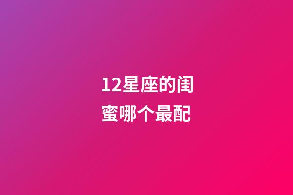 12星座的闺蜜哪个最配-第1张-星座运势-玄机派