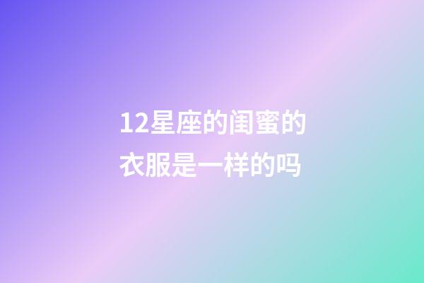 12星座的闺蜜的衣服是一样的吗-第1张-星座运势-玄机派