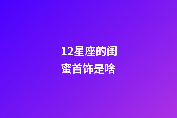 12星座的闺蜜首饰是啥-第1张-星座运势-玄机派