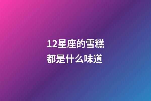 12星座的雪糕都是什么味道-第1张-星座运势-玄机派