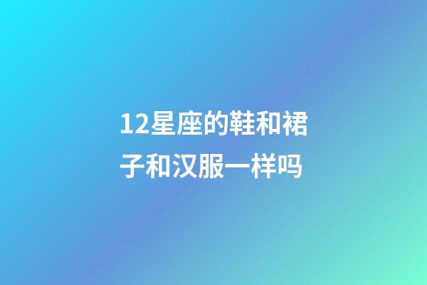 12星座的鞋和裙子和汉服一样吗-第1张-星座运势-玄机派