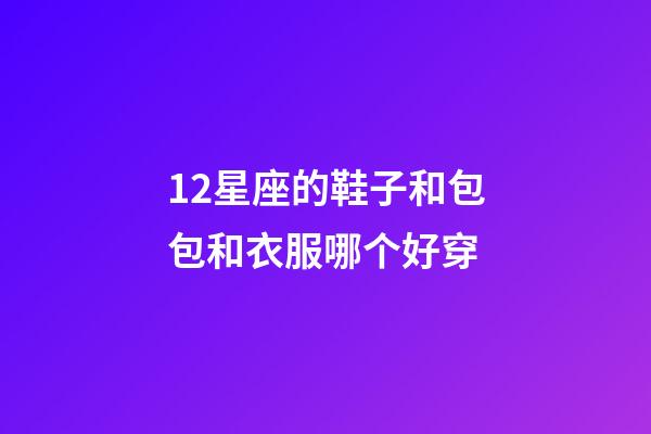 12星座的鞋子和包包和衣服哪个好穿-第1张-星座运势-玄机派