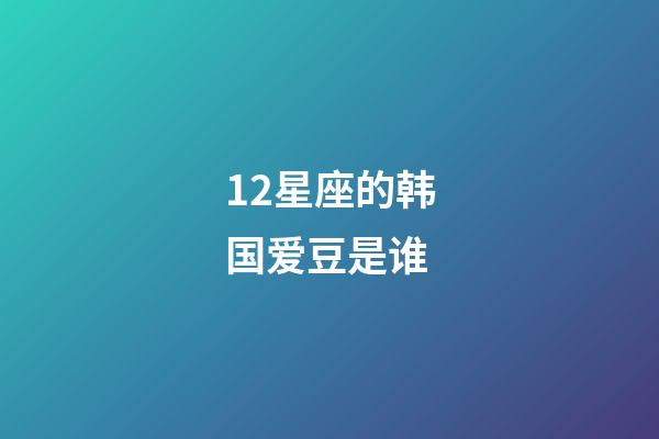 12星座的韩国爱豆是谁-第1张-星座运势-玄机派