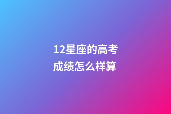 12星座的高考成绩怎么样算-第1张-星座运势-玄机派