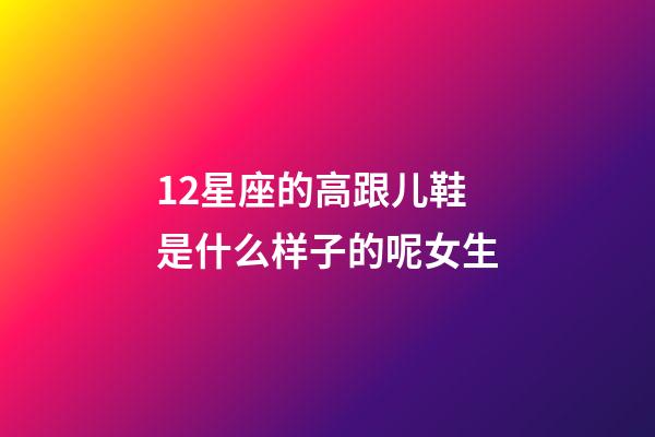 12星座的高跟儿鞋是什么样子的呢女生-第1张-星座运势-玄机派