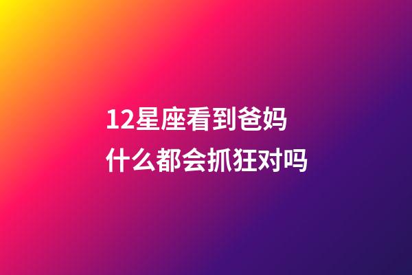 12星座看到爸妈什么都会抓狂对吗-第1张-星座运势-玄机派