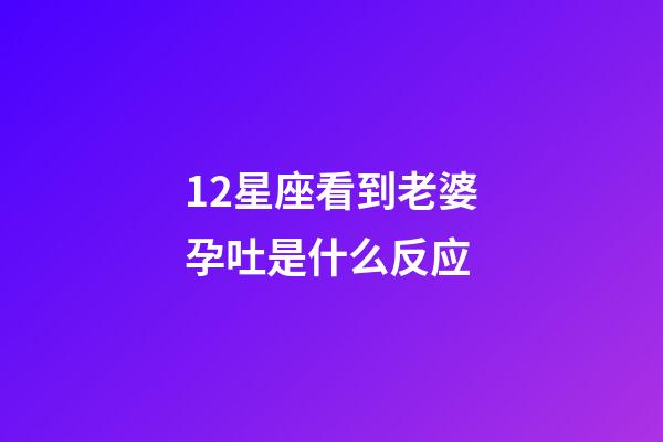 12星座看到老婆孕吐是什么反应-第1张-星座运势-玄机派