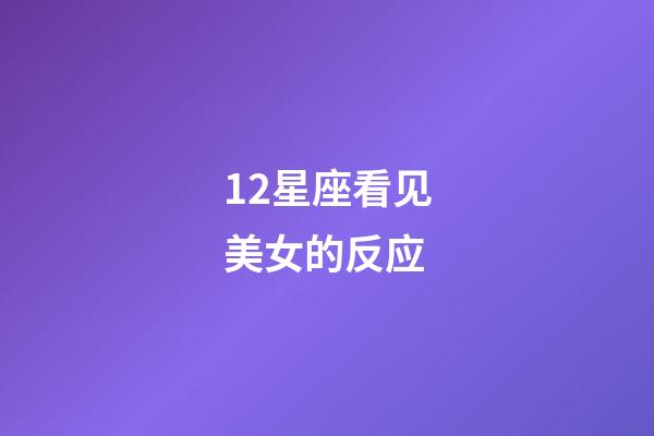 12星座看见美女的反应-第1张-星座运势-玄机派