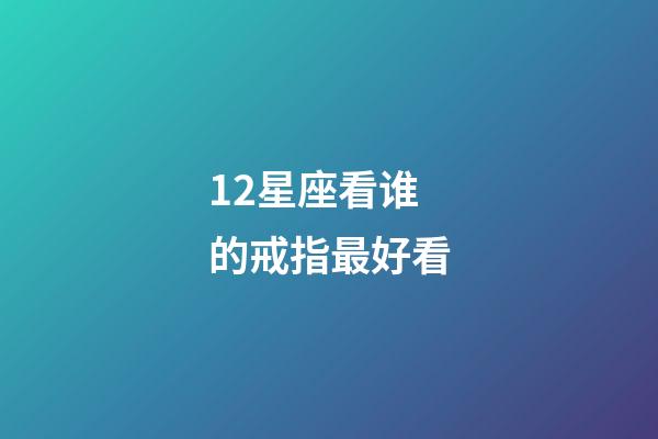 12星座看谁的戒指最好看-第1张-星座运势-玄机派