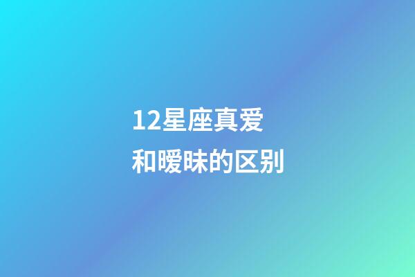 12星座真爱和暧昧的区别-第1张-星座运势-玄机派