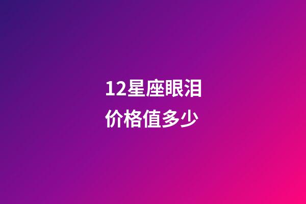 12星座眼泪价格值多少-第1张-星座运势-玄机派