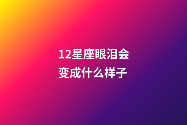 12星座眼泪会变成什么样子-第1张-星座运势-玄机派
