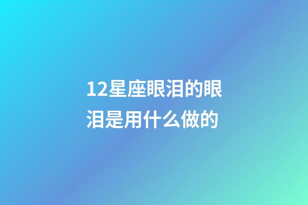12星座眼泪的眼泪是用什么做的-第1张-星座运势-玄机派