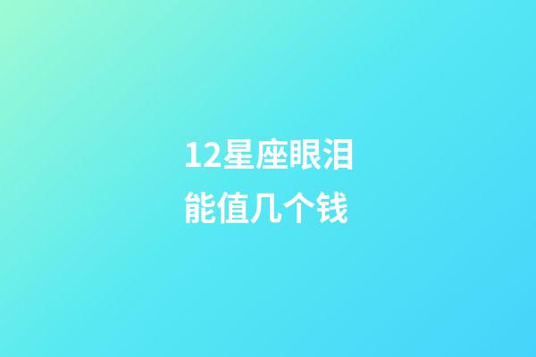 12星座眼泪能值几个钱-第1张-星座运势-玄机派