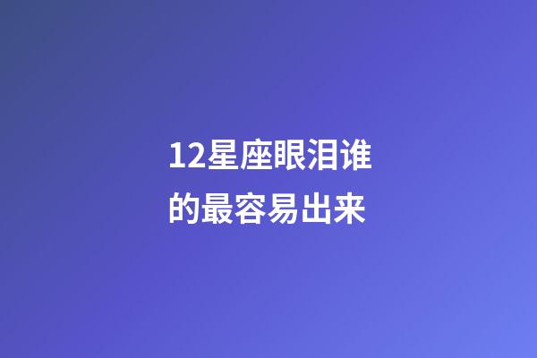 12星座眼泪谁的最容易出来-第1张-星座运势-玄机派