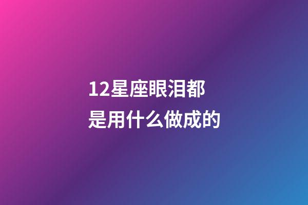 12星座眼泪都是用什么做成的-第1张-星座运势-玄机派