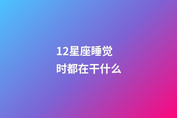 12星座睡觉时都在干什么-第1张-星座运势-玄机派