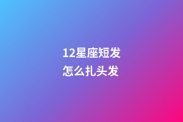 12星座短发怎么扎头发-第1张-星座运势-玄机派