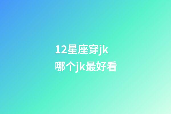 12星座穿jk哪个jk最好看-第1张-星座运势-玄机派