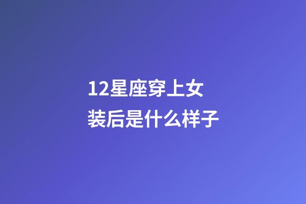 12星座穿上女装后是什么样子-第1张-星座运势-玄机派