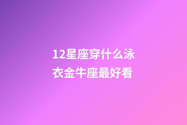 12星座穿什么泳衣金牛座最好看