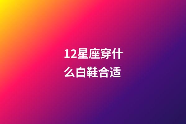12星座穿什么白鞋合适-第1张-星座运势-玄机派