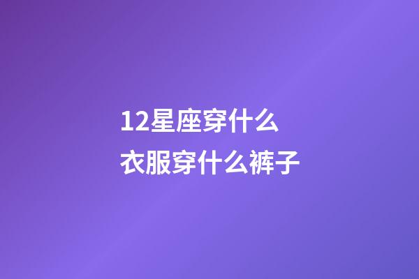 12星座穿什么衣服穿什么裤子-第1张-星座运势-玄机派