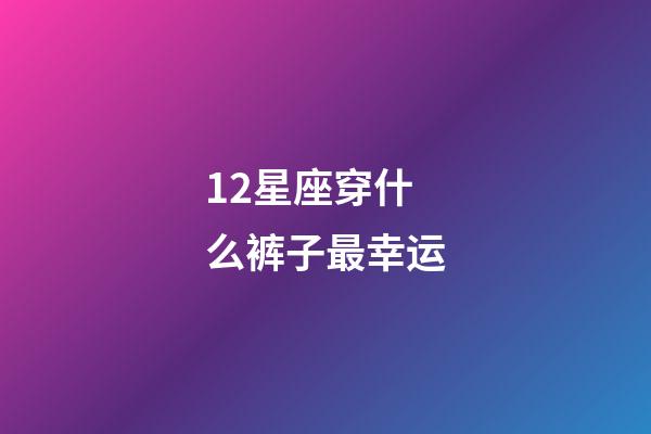 12星座穿什么裤子最幸运-第1张-星座运势-玄机派