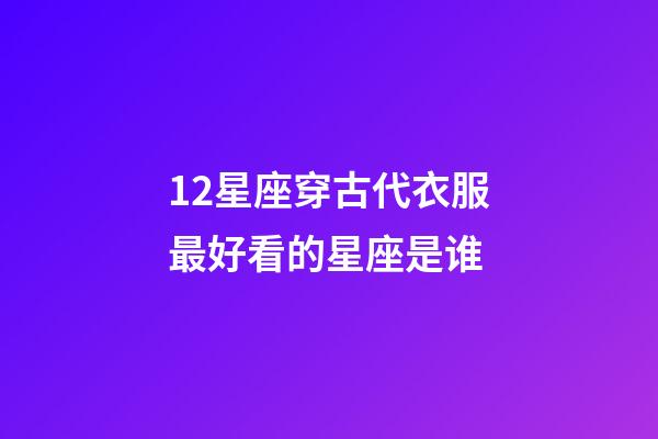 12星座穿古代衣服最好看的星座是谁-第1张-星座运势-玄机派