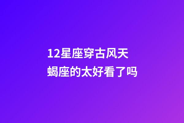12星座穿古风天蝎座的太好看了吗-第1张-星座运势-玄机派
