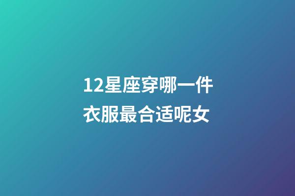 12星座穿哪一件衣服最合适呢女-第1张-星座运势-玄机派